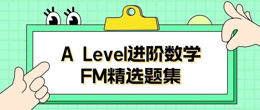 Alevel进阶数学FM精选题集免费领取!考试真题/考纲趋势等干货资源,助力拿下A*/A!